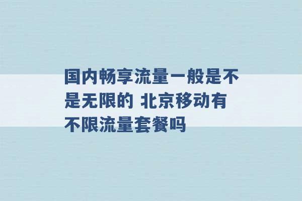 国内畅享流量一般是不是无限的 北京移动有不限流量套餐吗 -第1张图片-电信联通移动号卡网