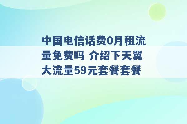 中国电信话费0月租流量免费吗 介绍下天翼大流量59元套餐套餐 -第1张图片-电信联通移动号卡网