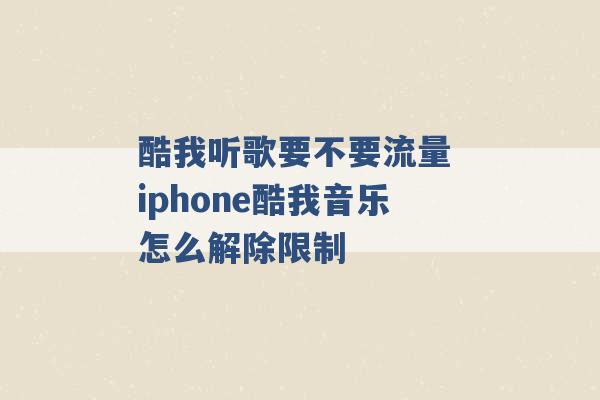 酷我听歌要不要流量 iphone酷我音乐怎么解除限制 -第1张图片-电信联通移动号卡网