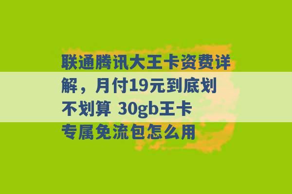 联通腾讯大王卡资费详解，月付19元到底划不划算 30gb王卡专属免流包怎么用 -第1张图片-电信联通移动号卡网