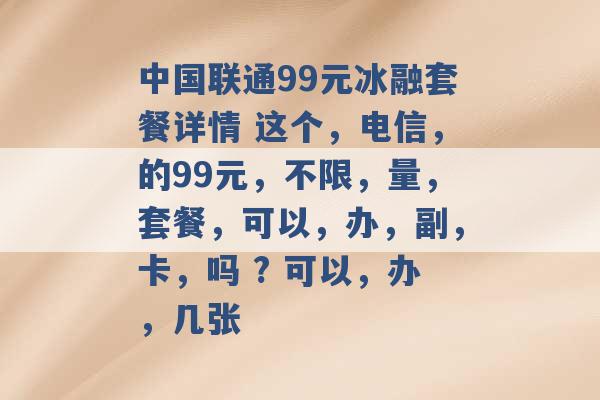 中国联通99元冰融套餐详情 这个，电信，的99元，不限，量，套餐，可以，办，副，卡，吗 ? 可以，办，几张 -第1张图片-电信联通移动号卡网