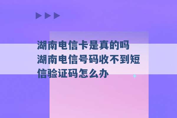 湖南电信卡是真的吗 湖南电信号码收不到短信验证码怎么办 -第1张图片-电信联通移动号卡网