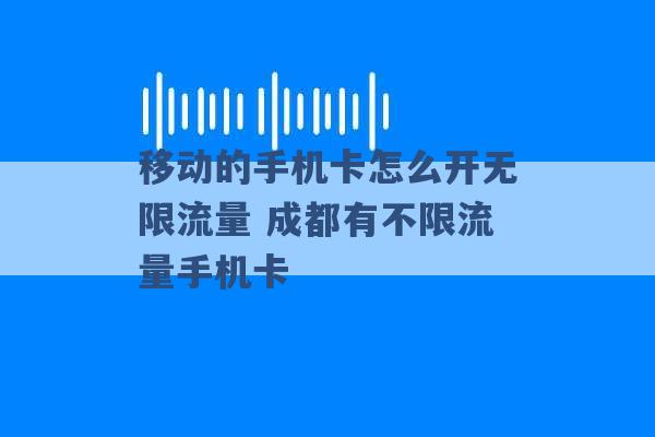 移动的手机卡怎么开无限流量 成都有不限流量手机卡 -第1张图片-电信联通移动号卡网