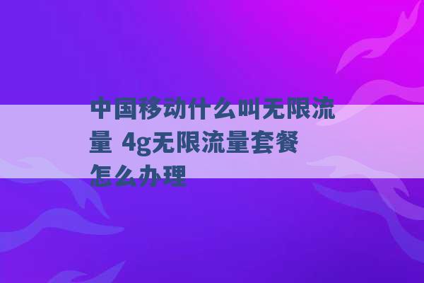 中国移动什么叫无限流量 4g无限流量套餐怎么办理 -第1张图片-电信联通移动号卡网