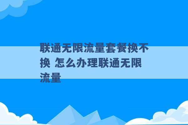 联通无限流量套餐换不换 怎么办理联通无限流量 -第1张图片-电信联通移动号卡网