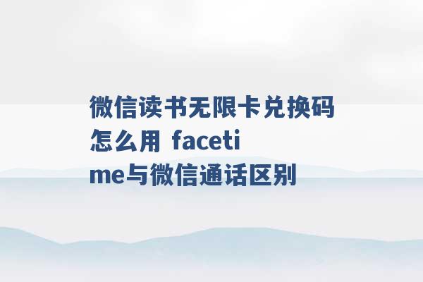 微信读书无限卡兑换码怎么用 facetime与微信通话区别 -第1张图片-电信联通移动号卡网