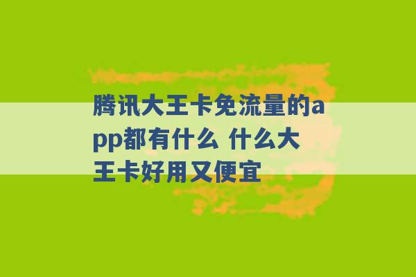 腾讯大王卡免流量的app都有什么 什么大王卡好用又便宜 -第1张图片-电信联通移动号卡网