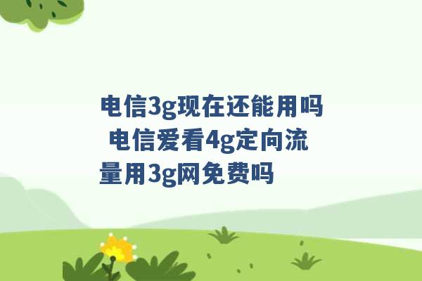 电信3g现在还能用吗 电信爱看4g定向流量用3g网免费吗 -第1张图片-电信联通移动号卡网