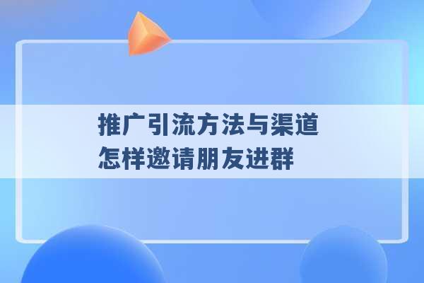 推广引流方法与渠道 怎样邀请朋友进群 -第1张图片-电信联通移动号卡网