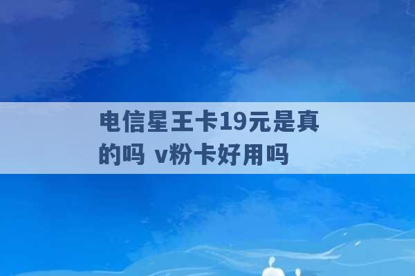 电信星王卡19元是真的吗 v粉卡好用吗 -第1张图片-电信联通移动号卡网