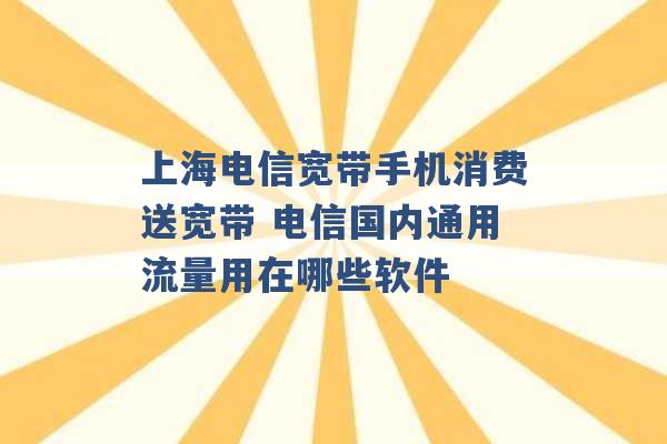 上海电信宽带手机消费送宽带 电信国内通用流量用在哪些软件 -第1张图片-电信联通移动号卡网