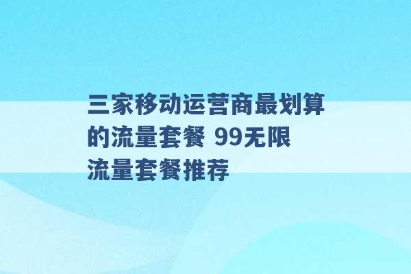 三家移动运营商最划算的流量套餐 99无限流量套餐推荐 -第1张图片-电信联通移动号卡网