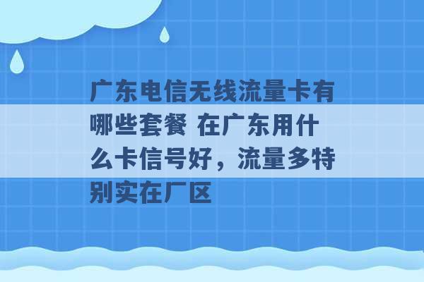 广东电信无线流量卡有哪些套餐 在广东用什么卡信号好，流量多特别实在厂区 -第1张图片-电信联通移动号卡网