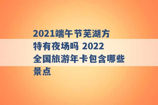 2021端午节芜湖方特有夜场吗 2022全国旅游年卡包含哪些景点 -第1张图片-电信联通移动号卡网