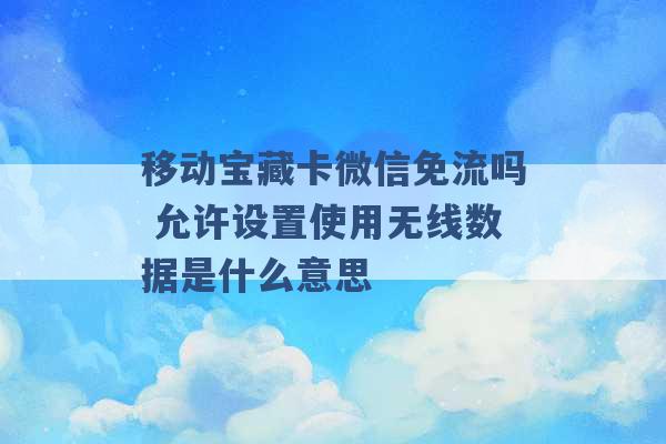 移动宝藏卡微信免流吗 允许设置使用无线数据是什么意思 -第1张图片-电信联通移动号卡网