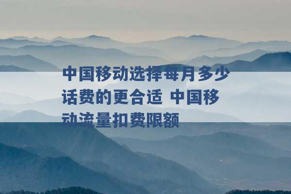 中国移动选择每月多少话费的更合适 中国移动流量扣费限额 -第1张图片-电信联通移动号卡网