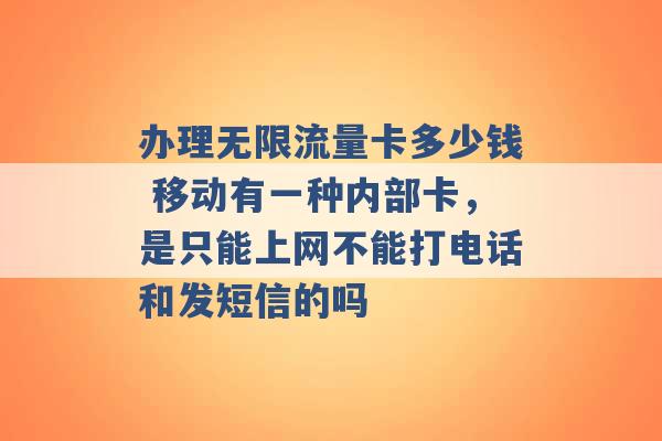 办理无限流量卡多少钱 移动有一种内部卡，是只能上网不能打电话和发短信的吗 -第1张图片-电信联通移动号卡网