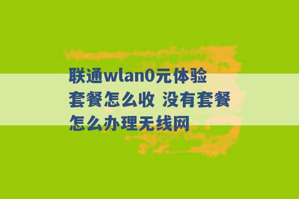 联通wlan0元体验套餐怎么收 没有套餐怎么办理无线网 -第1张图片-电信联通移动号卡网