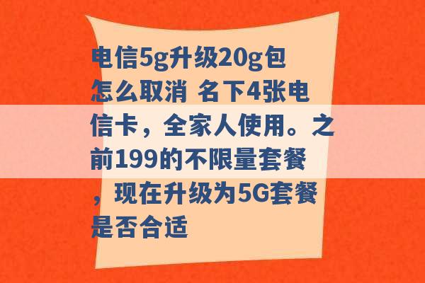 电信5g升级20g包怎么取消 名下4张电信卡，全家人使用。之前199的不限量套餐，现在升级为5G套餐是否合适 -第1张图片-电信联通移动号卡网