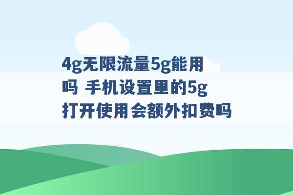 4g无限流量5g能用吗 手机设置里的5g打开使用会额外扣费吗 -第1张图片-电信联通移动号卡网