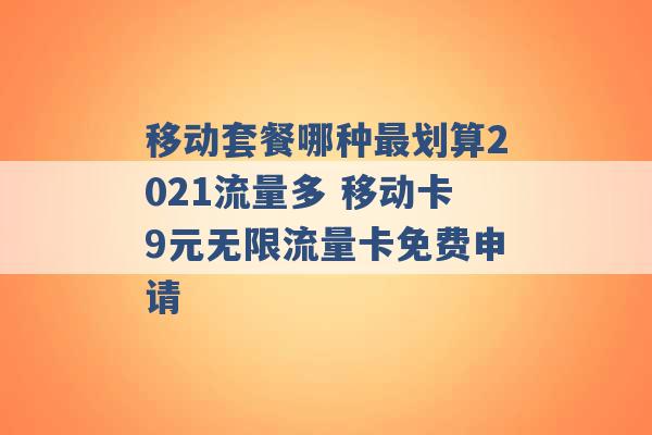 移动套餐哪种最划算2021流量多 移动卡9元无限流量卡免费申请 -第1张图片-电信联通移动号卡网