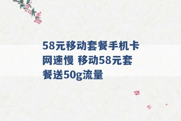 58元移动套餐手机卡网速慢 移动58元套餐送50g流量 -第1张图片-电信联通移动号卡网