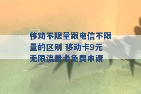 移动不限量跟电信不限量的区别 移动卡9元无限流量卡免费申请 -第1张图片-电信联通移动号卡网