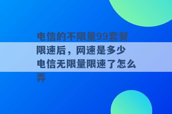 电信的不限量99套餐限速后，网速是多少 电信无限量限速了怎么弄 -第1张图片-电信联通移动号卡网