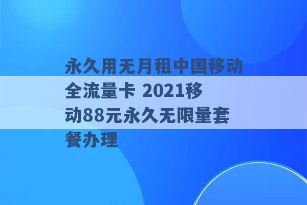 永久用无月租中国移动全流量卡 2021移动88元永久无限量套餐办理 -第1张图片-电信联通移动号卡网