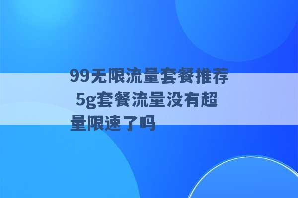 99无限流量套餐推荐 5g套餐流量没有超量限速了吗 -第1张图片-电信联通移动号卡网