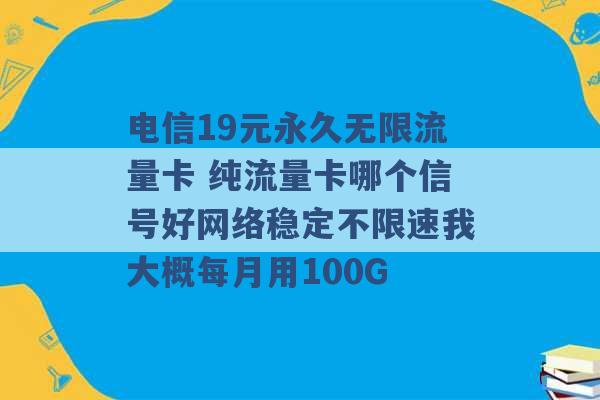 电信19元永久无限流量卡 纯流量卡哪个信号好网络稳定不限速我大概每月用100G -第1张图片-电信联通移动号卡网