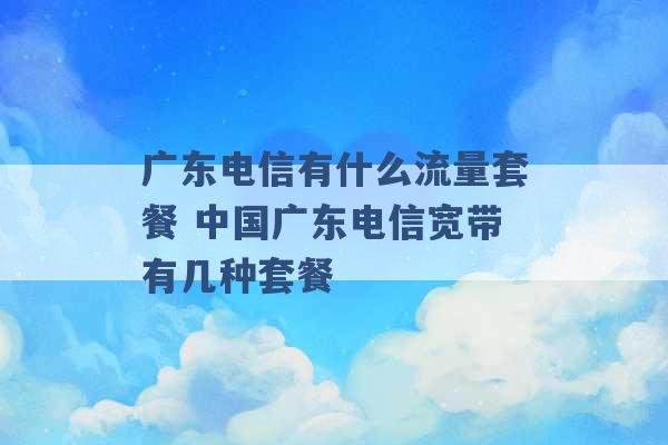 广东电信有什么流量套餐 中国广东电信宽带有几种套餐 -第1张图片-电信联通移动号卡网