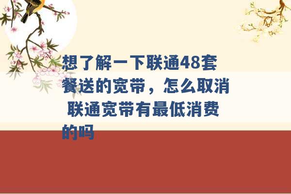 想了解一下联通48套餐送的宽带，怎么取消 联通宽带有最低消费的吗 -第1张图片-电信联通移动号卡网