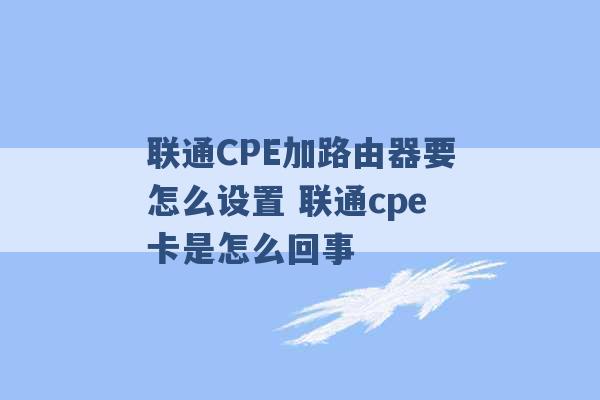 联通CPE加路由器要怎么设置 联通cpe卡是怎么回事 -第1张图片-电信联通移动号卡网