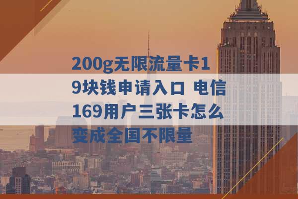 200g无限流量卡19块钱申请入口 电信169用户三张卡怎么变成全国不限量 -第1张图片-电信联通移动号卡网