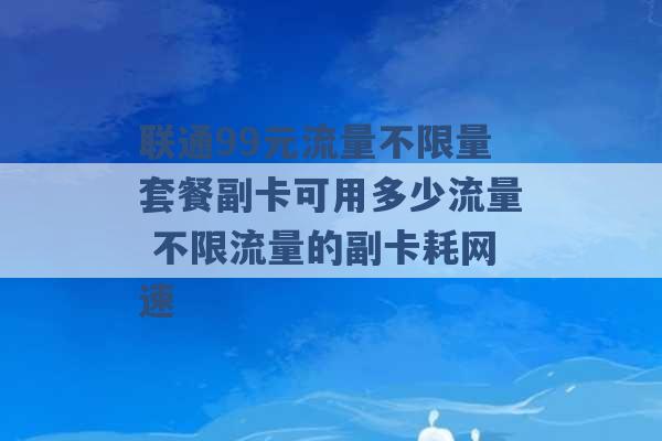 联通99元流量不限量套餐副卡可用多少流量 不限流量的副卡耗网速 -第1张图片-电信联通移动号卡网