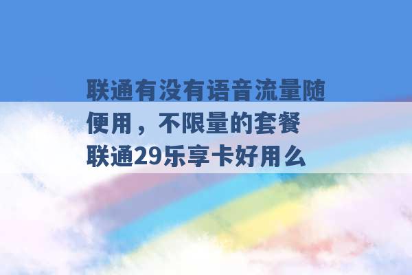 联通有没有语音流量随便用，不限量的套餐 联通29乐享卡好用么 -第1张图片-电信联通移动号卡网