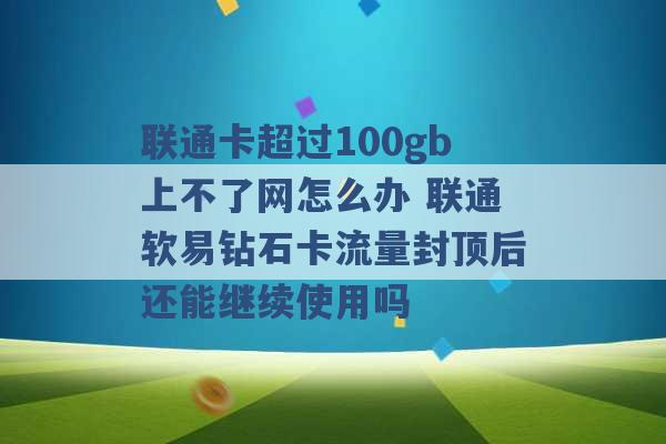 联通卡超过100gb上不了网怎么办 联通软易钻石卡流量封顶后还能继续使用吗 -第1张图片-电信联通移动号卡网