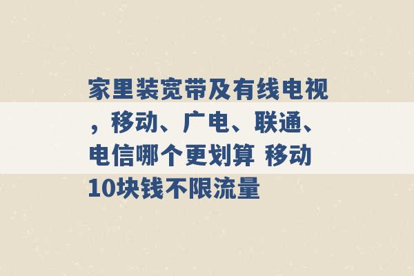 家里装宽带及有线电视，移动、广电、联通、电信哪个更划算 移动10块钱不限流量 -第1张图片-电信联通移动号卡网