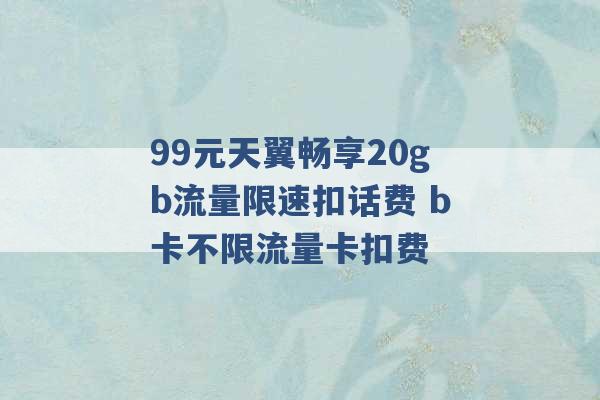 99元天翼畅享20gb流量限速扣话费 b卡不限流量卡扣费 -第1张图片-电信联通移动号卡网