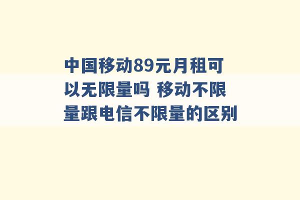 中国移动89元月租可以无限量吗 移动不限量跟电信不限量的区别 -第1张图片-电信联通移动号卡网