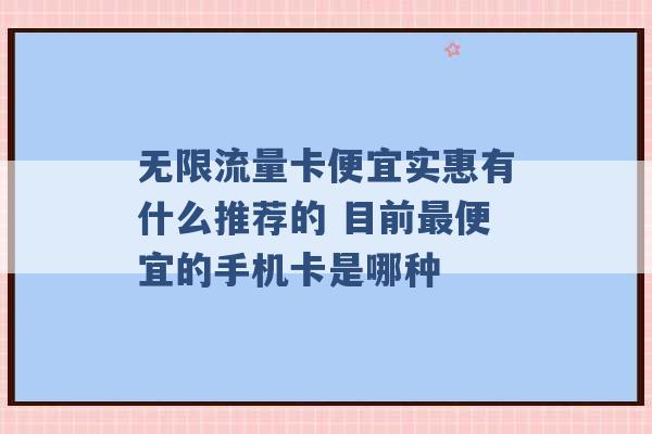 无限流量卡便宜实惠有什么推荐的 目前最便宜的手机卡是哪种 -第1张图片-电信联通移动号卡网