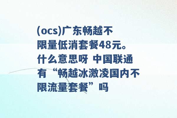 (ocs)广东畅越不限量低消套餐48元。什么意思呀 中国联通有“畅越冰激凌国内不限流量套餐”吗 -第1张图片-电信联通移动号卡网