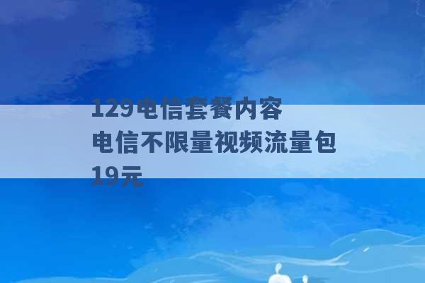 129电信套餐内容 电信不限量视频流量包19元 -第1张图片-电信联通移动号卡网