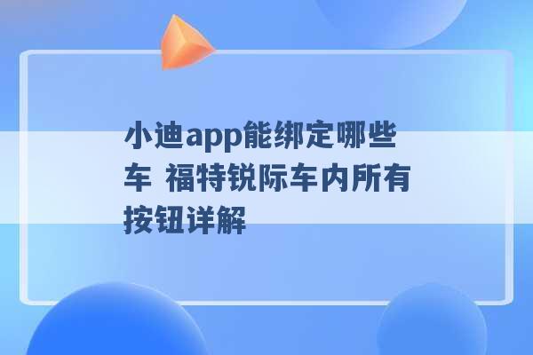 小迪app能绑定哪些车 福特锐际车内所有按钮详解 -第1张图片-电信联通移动号卡网