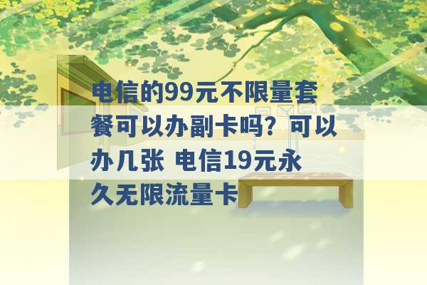 电信的99元不限量套餐可以办副卡吗？可以办几张 电信19元永久无限流量卡 -第1张图片-电信联通移动号卡网