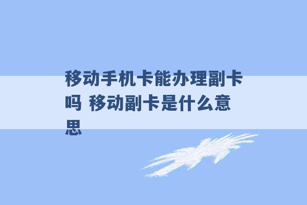 移动手机卡能办理副卡吗 移动副卡是什么意思 -第1张图片-电信联通移动号卡网