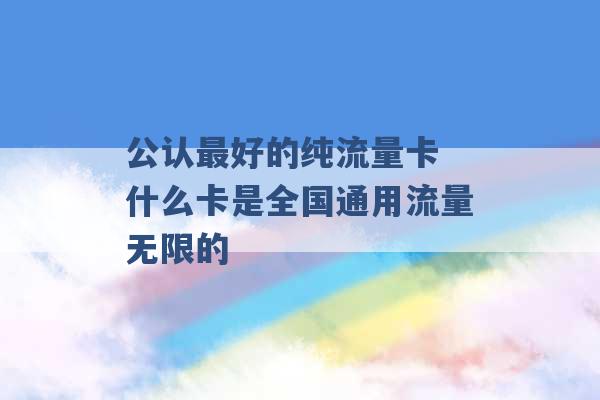 公认最好的纯流量卡 什么卡是全国通用流量无限的 -第1张图片-电信联通移动号卡网