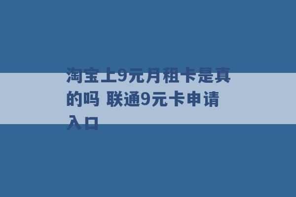 淘宝上9元月租卡是真的吗 联通9元卡申请入口 -第1张图片-电信联通移动号卡网