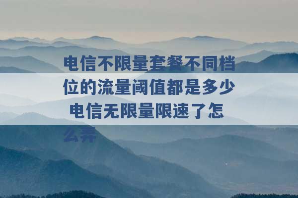 电信不限量套餐不同档位的流量阈值都是多少 电信无限量限速了怎么弄 -第1张图片-电信联通移动号卡网